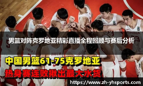 男篮对阵克罗地亚精彩直播全程回顾与赛后分析